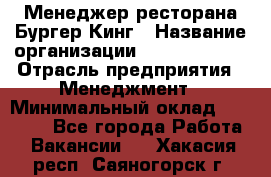 Менеджер ресторана Бургер Кинг › Название организации ­ Burger King › Отрасль предприятия ­ Менеджмент › Минимальный оклад ­ 35 000 - Все города Работа » Вакансии   . Хакасия респ.,Саяногорск г.